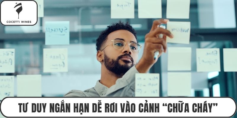 Tư duy ngắn hạn dễ rơi vào cảnh “chữa cháy”